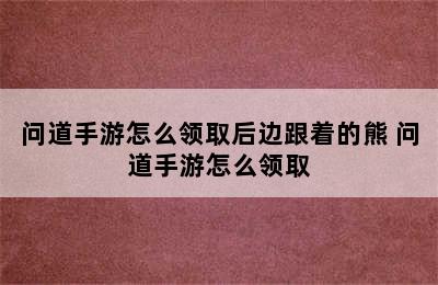 问道手游怎么领取后边跟着的熊 问道手游怎么领取